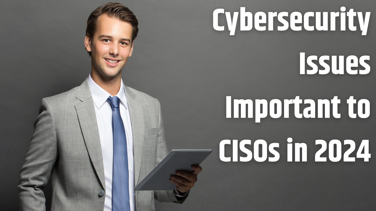 What Cybersecurity Issues Are Important to CISOs in 2024